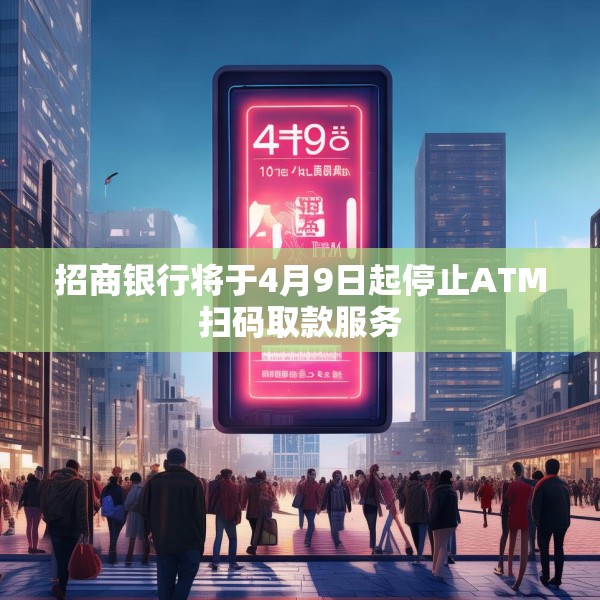 招商银行将于4月9日起停止ATM扫码取款服务
