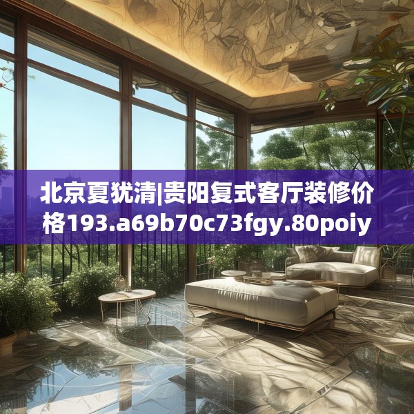 北京夏犹清|贵阳复式客厅装修价格193.a69b70c73fgy.80poiy
