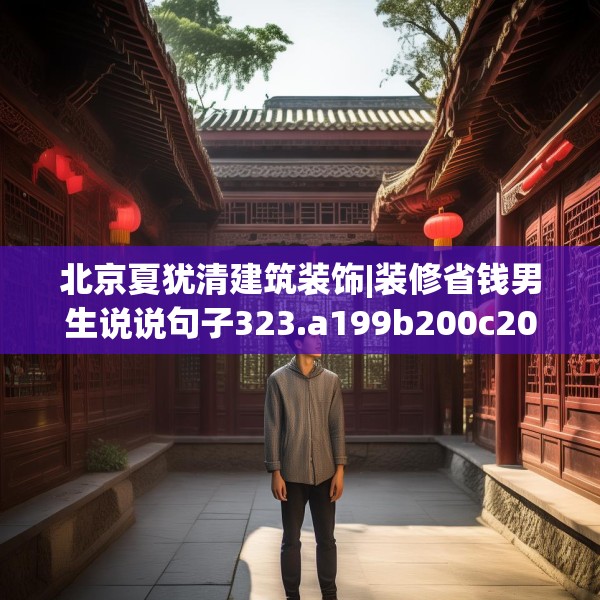 北京夏犹清建筑装饰|装修省钱男生说说句子323.a199b200c203fgy.210bnbn