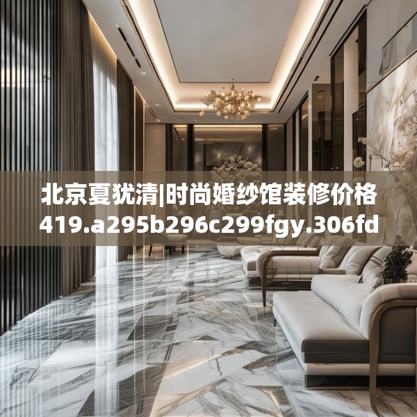 北京夏犹清|时尚婚纱馆装修价格419.a295b296c299fgy.306fds
