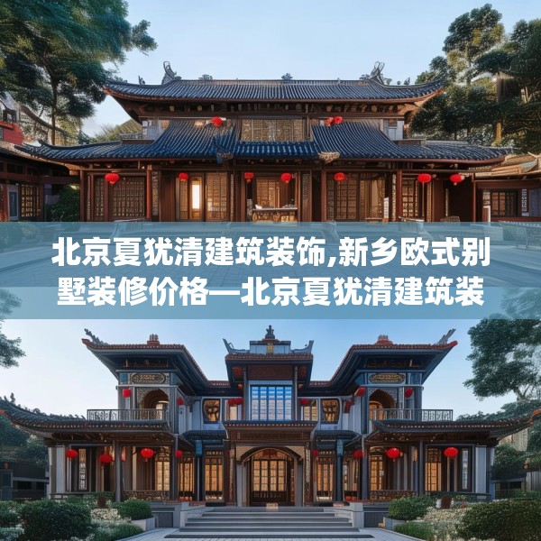 北京夏犹清建筑装饰,新乡欧式别墅装修价格—北京夏犹清建筑装饰160.a36b37c40fgy.47dewqe
