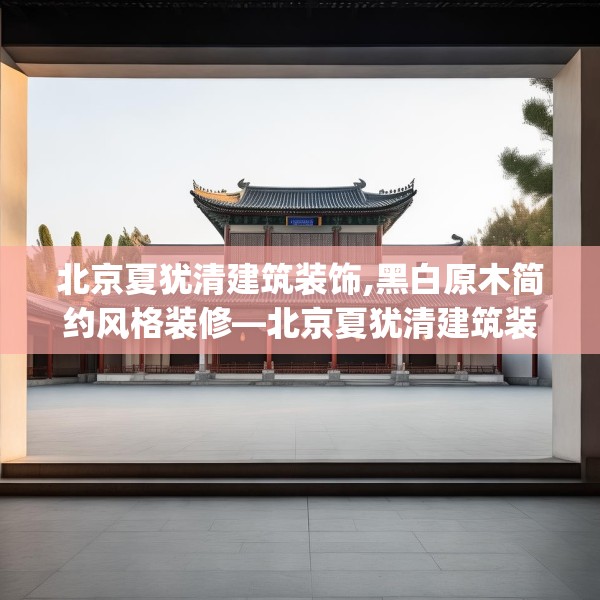 北京夏犹清建筑装饰,黑白原木简约风格装修—北京夏犹清建筑装饰318.a194b195c198fgy.205lkjl