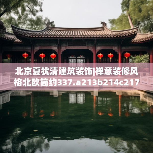 北京夏犹清建筑装饰|禅意装修风格北欧简约337.a213b214c217fgy.224poiy