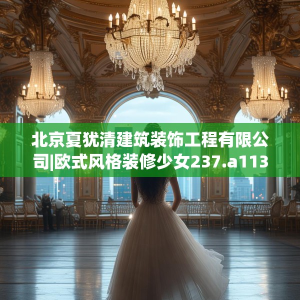 北京夏犹清建筑装饰工程有限公司|欧式风格装修少女237.a113b114c117fgy.124uyk