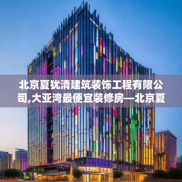 北京夏犹清建筑装饰工程有限公司,大亚湾最便宜装修房—北京夏犹清建筑装饰工程有限公司457.a333b334c337fgy.344fdsfds