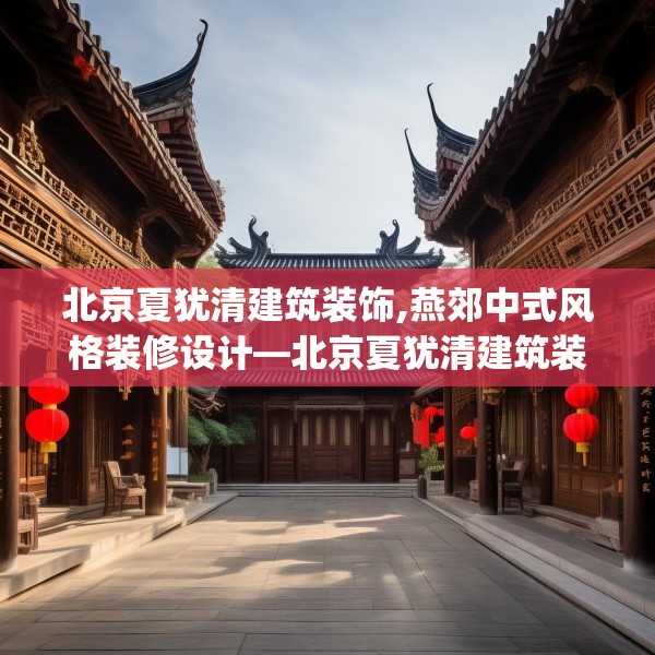 北京夏犹清建筑装饰,燕郊中式风格装修设计—北京夏犹清建筑装饰314.a190b191c194fgy.201wew