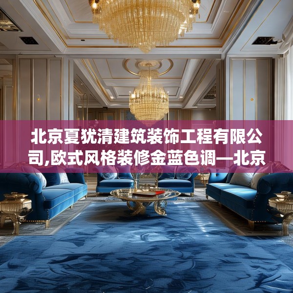 北京夏犹清建筑装饰工程有限公司,欧式风格装修金蓝色调—北京夏犹清建筑装饰工程有限公司339.a215b216c219fgy.226fhsg