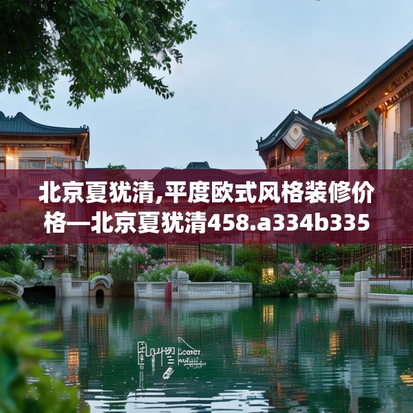 北京夏犹清,平度欧式风格装修价格—北京夏犹清458.a334b335c338fgy.345wew