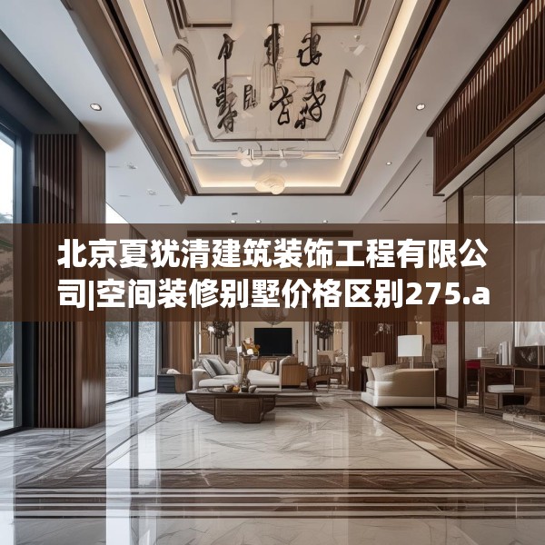 北京夏犹清建筑装饰工程有限公司|空间装修别墅价格区别275.a151b152c155fgy.162fds
