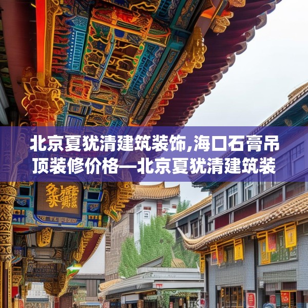 北京夏犹清建筑装饰,海口石膏吊顶装修价格—北京夏犹清建筑装饰399.a275b276c279fgy.286uyk