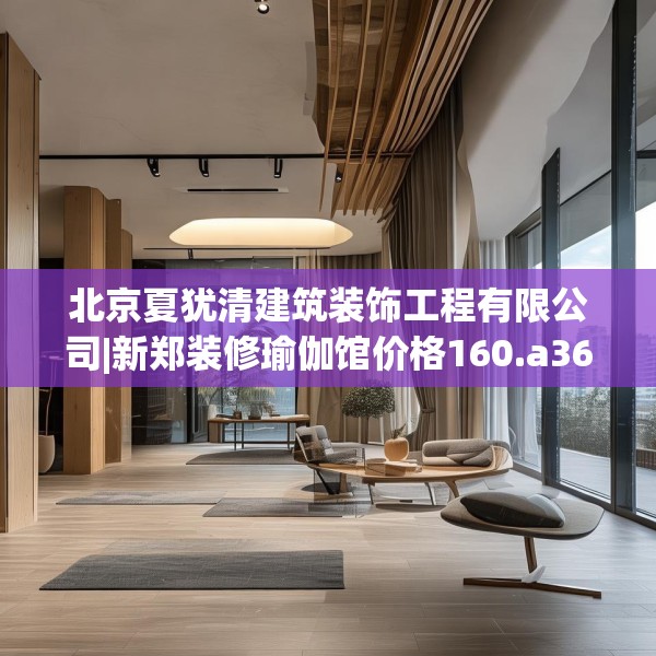 北京夏犹清建筑装饰工程有限公司|新郑装修瑜伽馆价格160.a36b37c40fgy.47dewqe