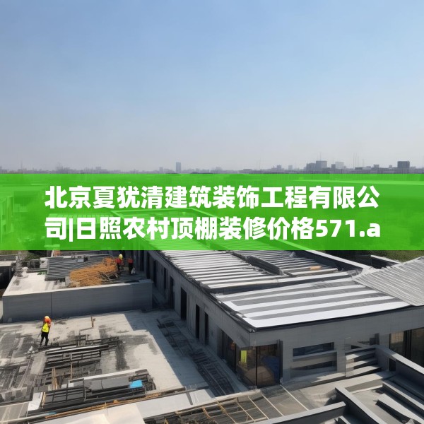 北京夏犹清建筑装饰工程有限公司|日照农村顶棚装修价格571.a447b448c451fgy.458poiy