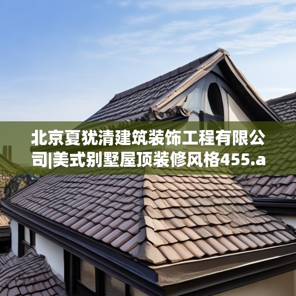 北京夏犹清建筑装饰工程有限公司|美式别墅屋顶装修风格455.a331b332c335fgy.342fds