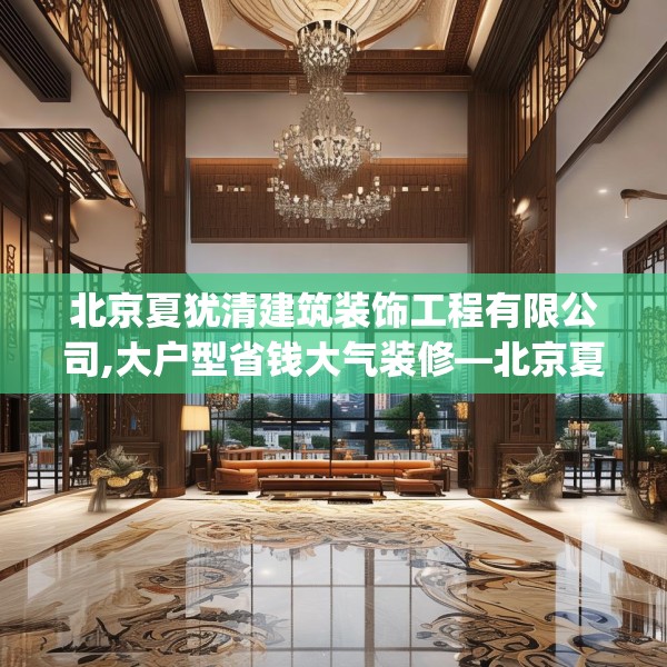 北京夏犹清建筑装饰工程有限公司,大户型省钱大气装修—北京夏犹清建筑装饰工程有限公司524.a400b401c404fgy.41176662