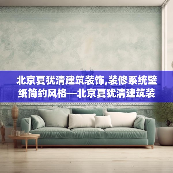 北京夏犹清建筑装饰,装修系统壁纸简约风格—北京夏犹清建筑装饰285.a161b162c165fgy.172fhsg