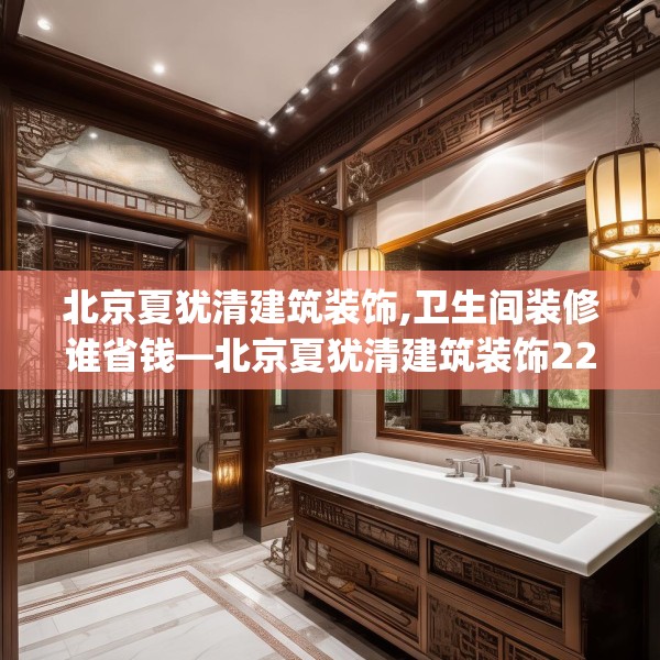 北京夏犹清建筑装饰,卫生间装修谁省钱—北京夏犹清建筑装饰225.a101b102c105fgy.112fghfd