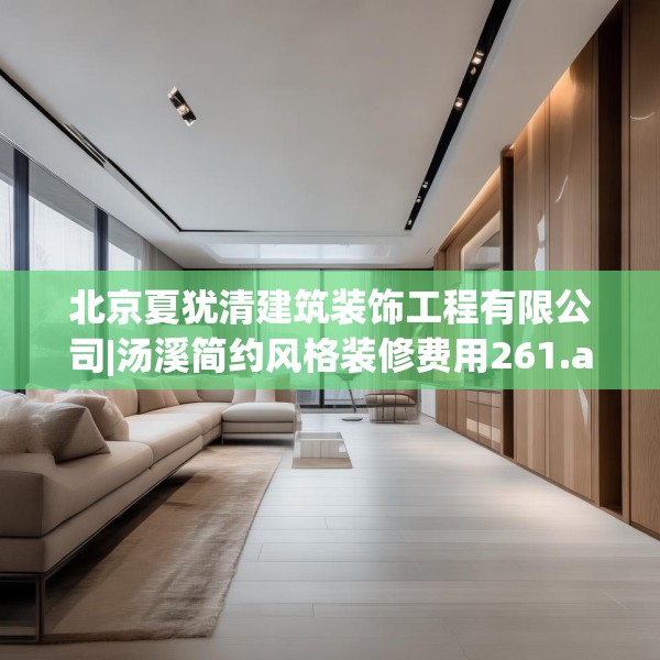 北京夏犹清建筑装饰工程有限公司|汤溪简约风格装修费用261.a137b138c141fgy.148fghfd