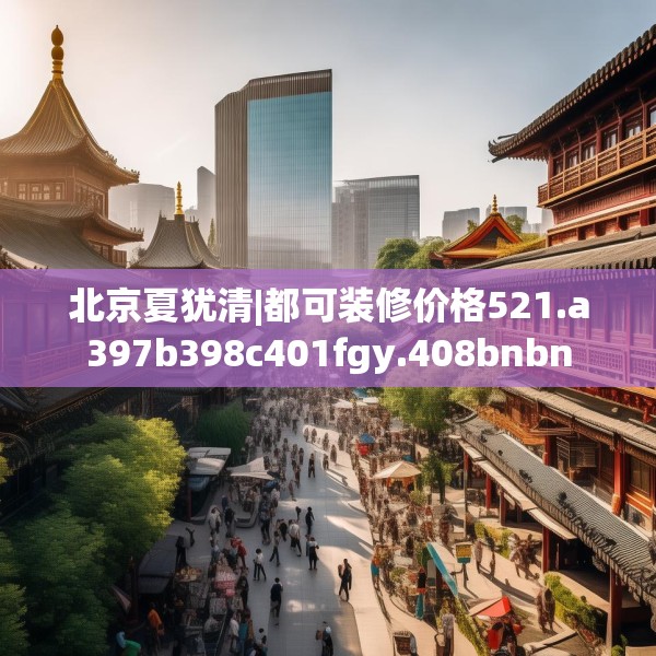 北京夏犹清|都可装修价格521.a397b398c401fgy.408bnbn