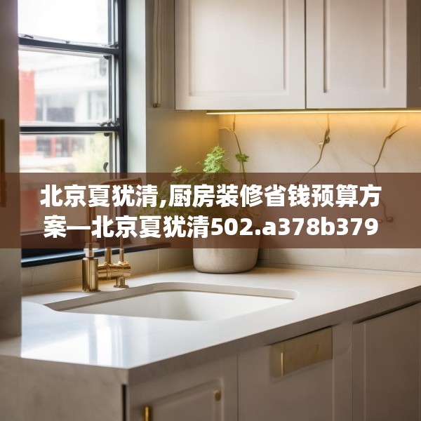 北京夏犹清,厨房装修省钱预算方案—北京夏犹清502.a378b379c382fgy.389dewqe