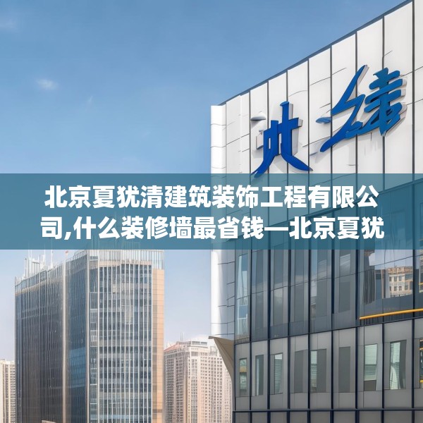 北京夏犹清建筑装饰工程有限公司,什么装修墙最省钱—北京夏犹清建筑装饰工程有限公司439.a315b316c319fgy.326fdsfds