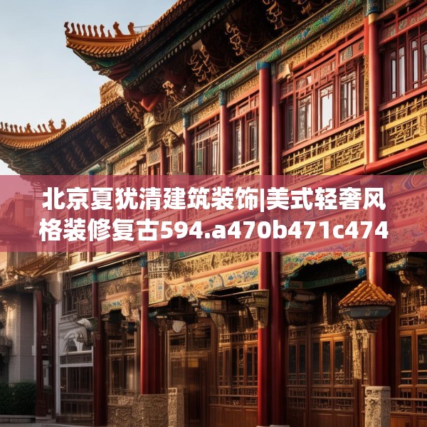 北京夏犹清建筑装饰|美式轻奢风格装修复古594.a470b471c474fgy.481nbn