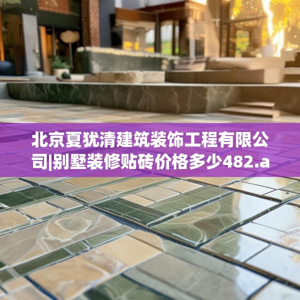 北京夏犹清建筑装饰工程有限公司|别墅装修贴砖价格多少482.a358b359c362fgy.369xczxv