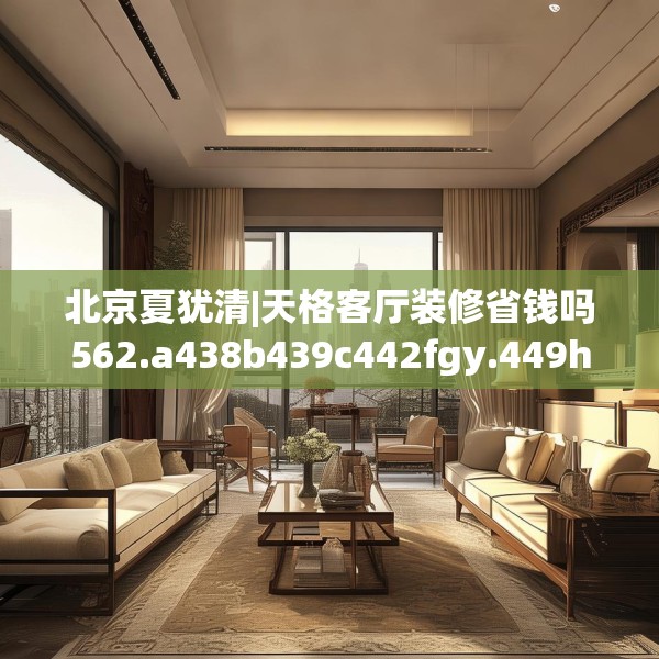 北京夏犹清|天格客厅装修省钱吗562.a438b439c442fgy.449htyj