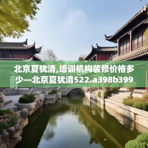 北京夏犹清,培训机构装修价格多少—北京夏犹清522.a398b399c402fgy.409nbn