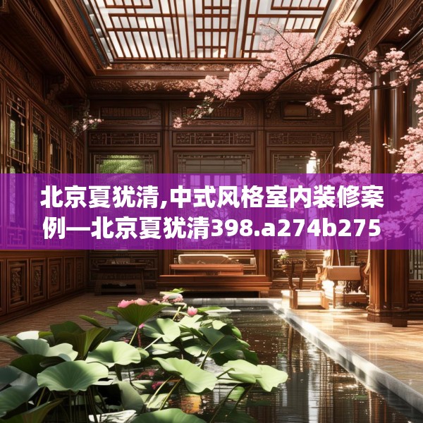 北京夏犹清,中式风格室内装修案例—北京夏犹清398.a274b275c278fgy.28576669