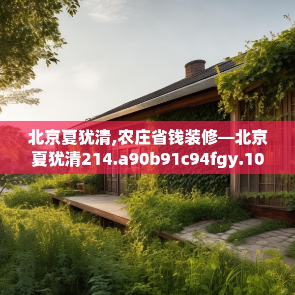 北京夏犹清,农庄省钱装修—北京夏犹清214.a90b91c94fgy.101dewqe