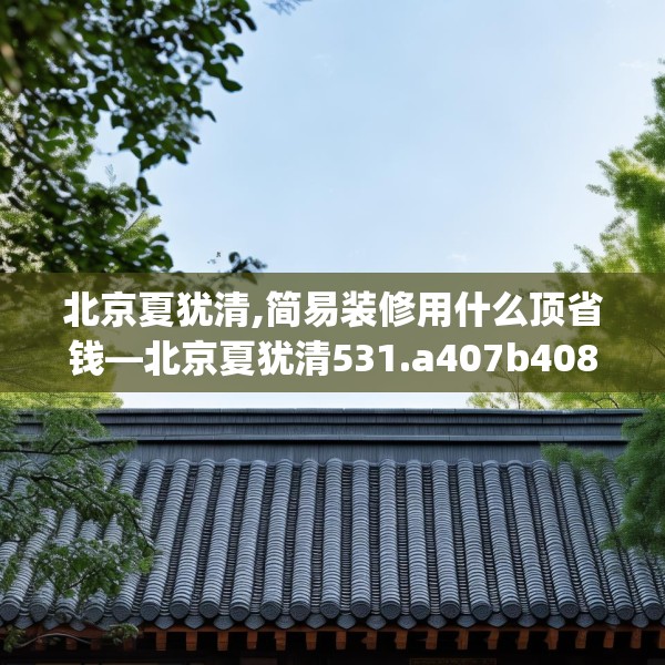 北京夏犹清,简易装修用什么顶省钱—北京夏犹清531.a407b408c411fgy.418fghfd