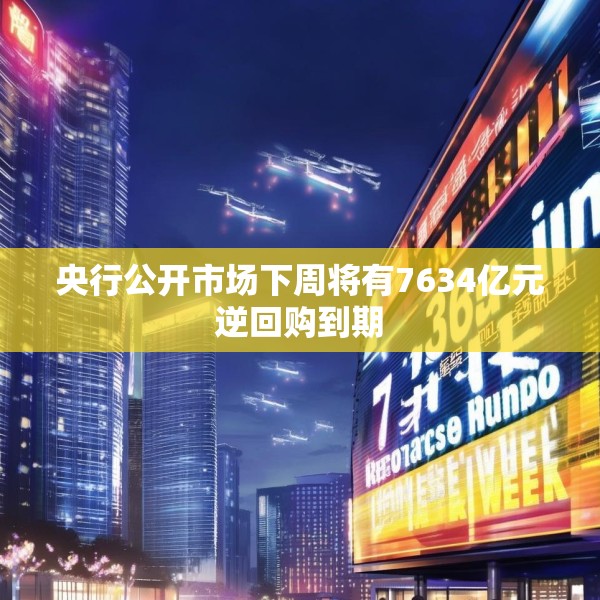 央行公开市场下周将有7634亿元逆回购到期