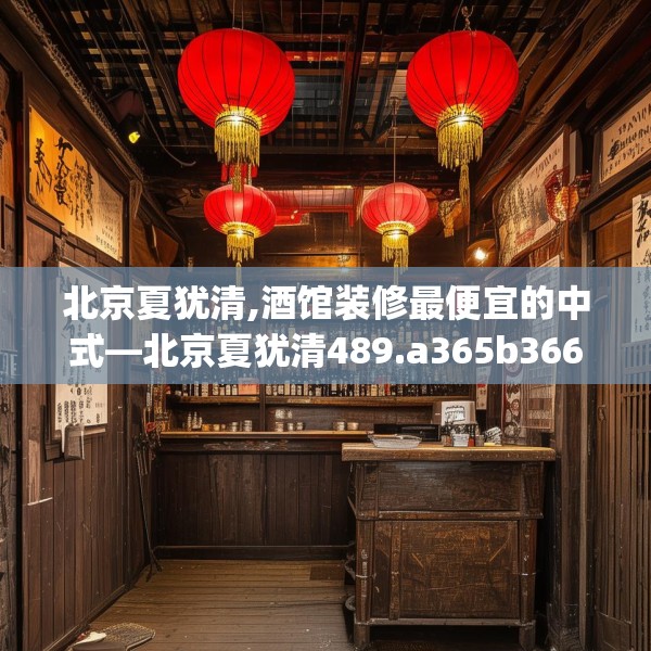 北京夏犹清,酒馆装修最便宜的中式—北京夏犹清489.a365b366c369fgy.376uyk