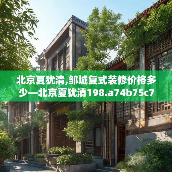 北京夏犹清,邹城复式装修价格多少—北京夏犹清198.a74b75c78fgy.85nbn