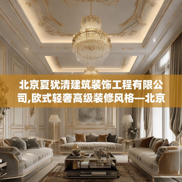 北京夏犹清建筑装饰工程有限公司,欧式轻奢高级装修风格—北京夏犹清建筑装饰工程有限公司151.a27b28c31fgy.38fdsfds