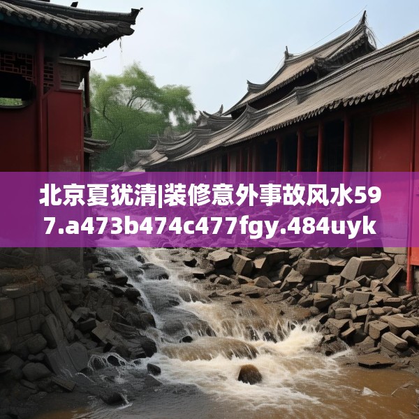北京夏犹清|装修意外事故风水597.a473b474c477fgy.484uyk