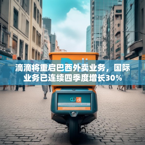 滴滴将重启巴西外卖业务，国际业务已连续四季度增长30%