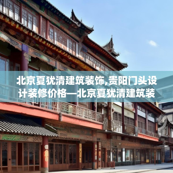 北京夏犹清建筑装饰,贵阳门头设计装修价格—北京夏犹清建筑装饰349.a225b226c229fgy.236fdsfds