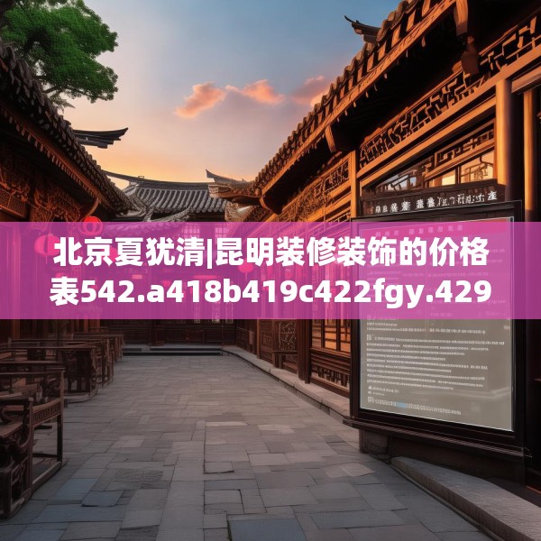 北京夏犹清|昆明装修装饰的价格表542.a418b419c422fgy.42976661