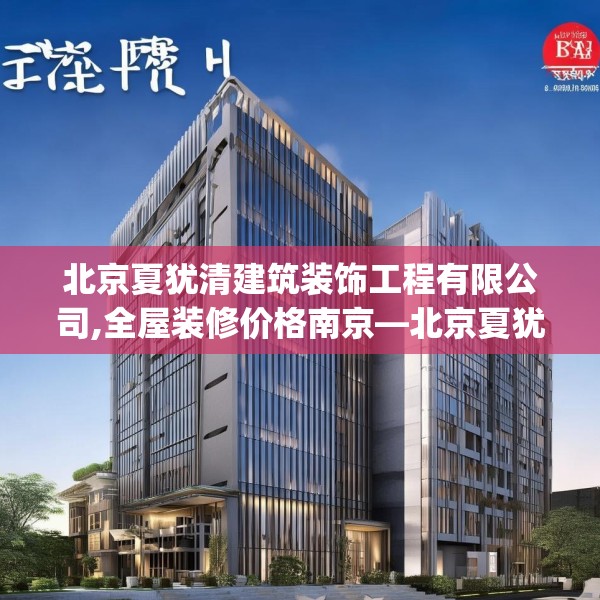 北京夏犹清建筑装饰工程有限公司,全屋装修价格南京—北京夏犹清建筑装饰工程有限公司521.a397b398c401fgy.408bnbn