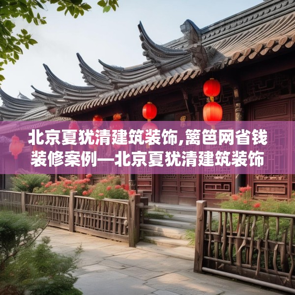 北京夏犹清建筑装饰,篱笆网省钱装修案例—北京夏犹清建筑装饰194.a70b71c74fgy.81xczxv