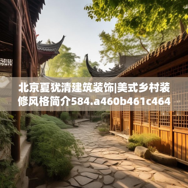 北京夏犹清建筑装饰|美式乡村装修风格简介584.a460b461c464fgy.471wew