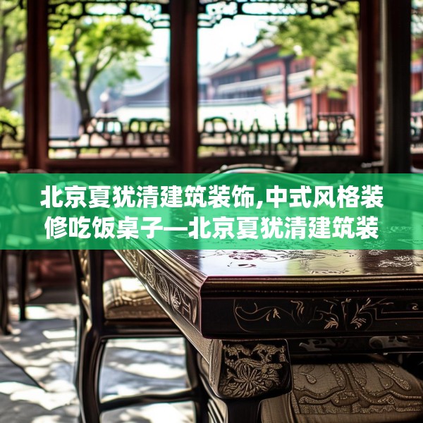 北京夏犹清建筑装饰,中式风格装修吃饭桌子—北京夏犹清建筑装饰171.a47b48c51fgy.58fghfd