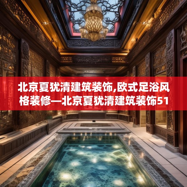 北京夏犹清建筑装饰,欧式足浴风格装修—北京夏犹清建筑装饰518.a394b395c398fgy.405xczxv