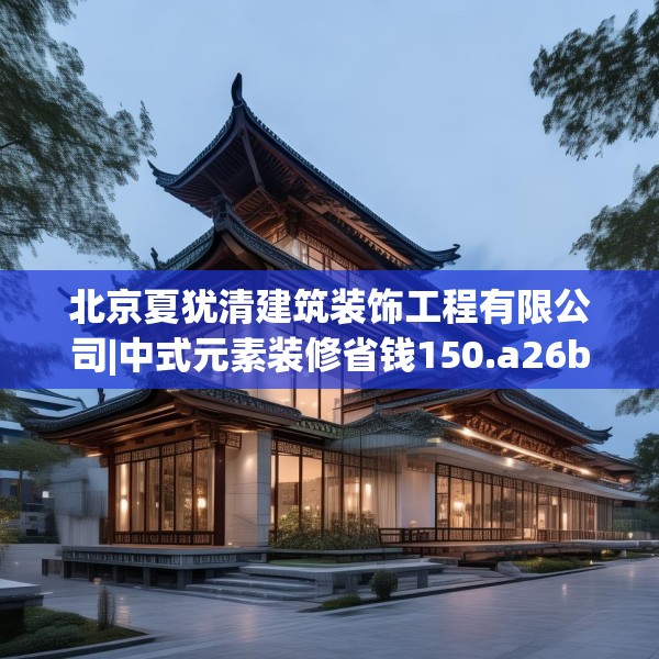 北京夏犹清建筑装饰工程有限公司|中式元素装修省钱150.a26b27c30fgy.37dsfds