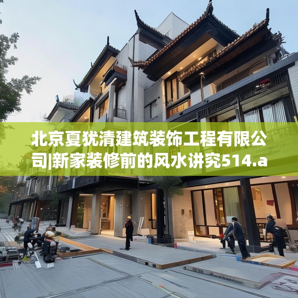北京夏犹清建筑装饰工程有限公司|新家装修前的风水讲究514.a390b391c394fgy.401sdA