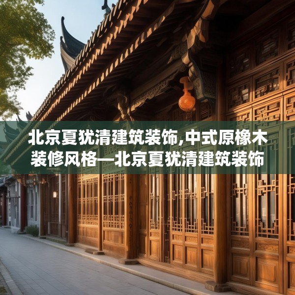 北京夏犹清建筑装饰,中式原橡木装修风格—北京夏犹清建筑装饰171.a47b48c51fgy.58fghfd