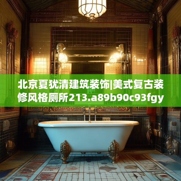 北京夏犹清建筑装饰|美式复古装修风格厕所213.a89b90c93fgy.100fhsg