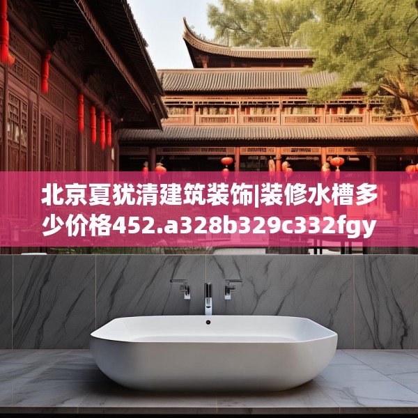 北京夏犹清建筑装饰|装修水槽多少价格452.a328b329c332fgy.33976666