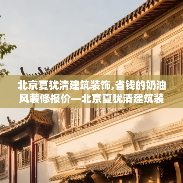 北京夏犹清建筑装饰,省钱的奶油风装修报价—北京夏犹清建筑装饰466.a342b343c346fgy.353dewqe